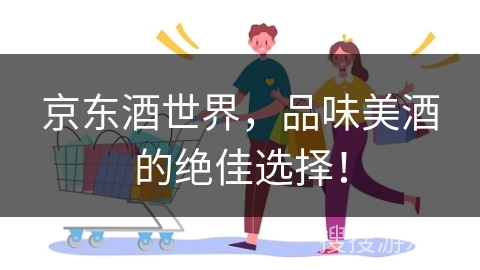 京东酒世界，品味美酒的绝佳选择！