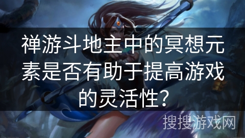 禅游斗地主中的冥想元素是否有助于提高游戏的灵活性？