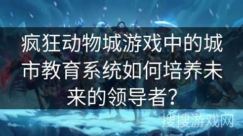 疯狂动物城游戏中的城市教育系统如何培养未来的领导者? 疯狂动物城游戏中的城市教育系统如何培养未来的领导者?