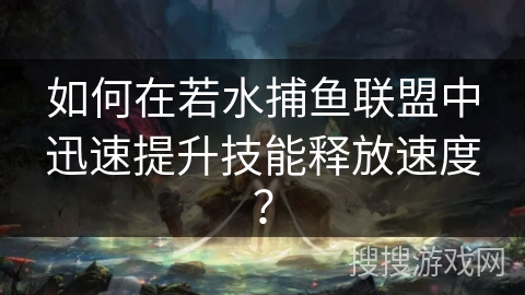 如何在若水捕鱼联盟中迅速提升技能释放速度？