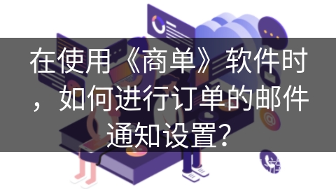 在使用《商单》软件时，如何进行订单的邮件通知设置？