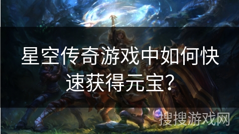 星空传奇游戏中如何快速获得元宝? 星空传奇游戏中如何快速获得元宝?