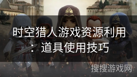时空猎人游戏资源利用：道具使用技巧