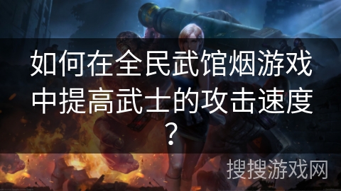 如何在全民武馆烟游戏中提高武士的攻击速度？