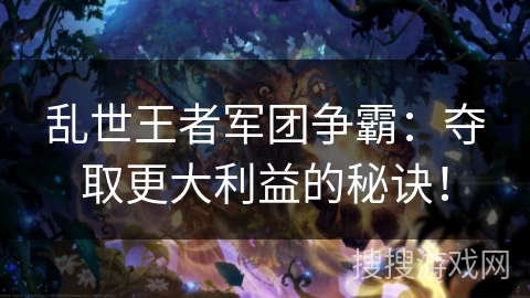 乱世王者军团争霸:夺取更大利益的秘诀! 乱世王者军团争霸:夺取更大利益的秘诀!