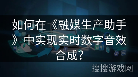 如何在《融媒生产助手》中实现实时数字音效合成？