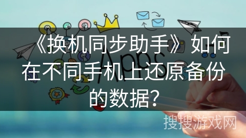 《换机同步助手》如何在不同手机上还原备份的数据？
