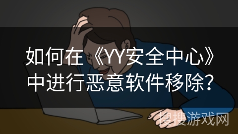 如何在《YY安全中心》中进行恶意软件移除? 如何在《YY安全中心》中进行恶意软件移除?
