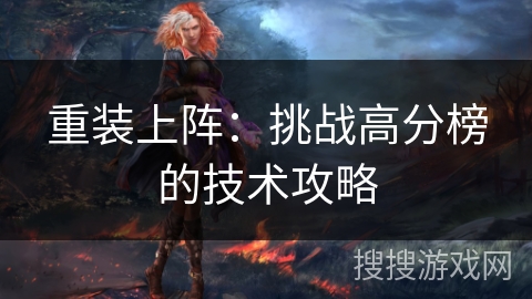 重装上阵:挑战高分榜的技术攻略 重装上阵:挑战高分榜的技术攻略