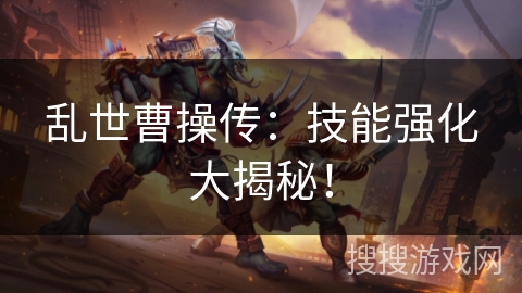 乱世曹操传：技能强化大揭秘！