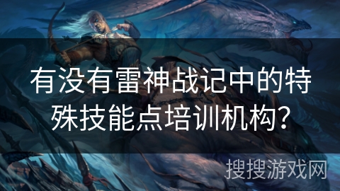 有没有雷神战记中的特殊技能点培训机构？