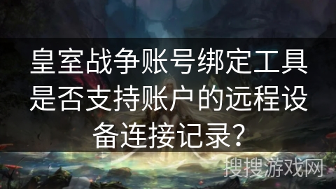 皇室战争账号绑定工具是否支持账户的远程设备连接记录？