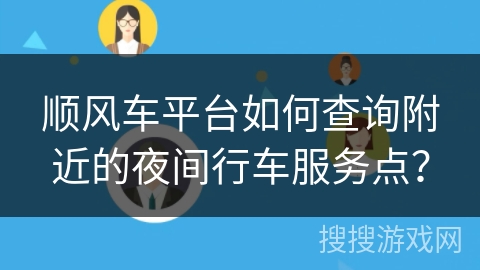 顺风车平台如何查询附近的夜间行车服务点? 顺风车平台如何查询附近的夜间行车服务点?