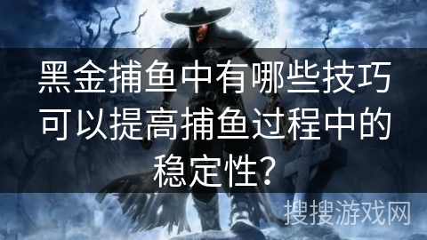 黑金捕鱼中有哪些技巧可以提高捕鱼过程中的稳定性? 黑金捕鱼中有哪些技巧可以提高捕鱼过程中的稳定性?