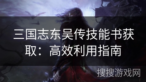 三国志东吴传技能书获取：高效利用指南