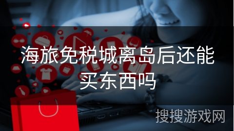 海旅免税城离岛后还能买东西吗
