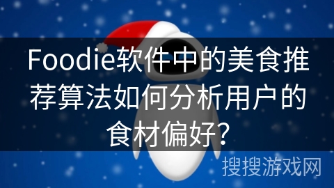 Foodie软件中的美食推荐算法如何分析用户的食材偏好? Foodie软件中的美食推荐算法如何分析用户的食材偏好?