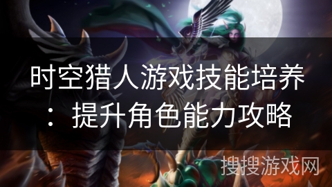 时空猎人游戏技能培养:提升角色能力攻略 时空猎人游戏技能培养:提升角色能力攻略