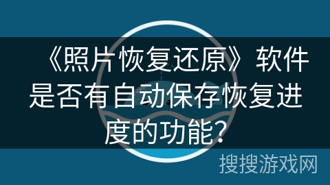 《照片恢复还原》软件是否有自动保存恢复进度的功能? 《照片恢复还原》软件是否有自动保存恢复进度的功能?
