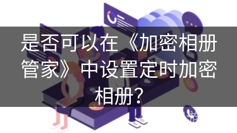 是否可以在《加密相册管家》中设置定时加密相册？