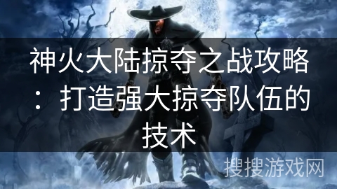 神火大陆掠夺之战攻略:打造强大掠夺队伍的技术 神火大陆掠夺之战攻略:打造强大掠夺队伍的技术