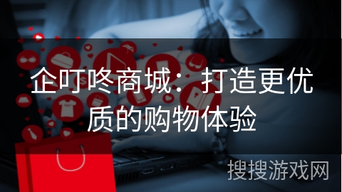 企叮咚商城：打造更优质的购物体验