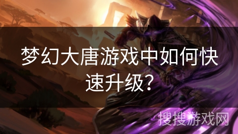 梦幻大唐游戏中如何快速升级？