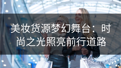 美妆货源梦幻舞台：时尚之光照亮前行道路