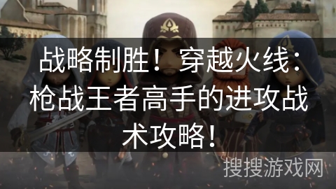 战略制胜！穿越火线：枪战王者高手的进攻战术攻略！