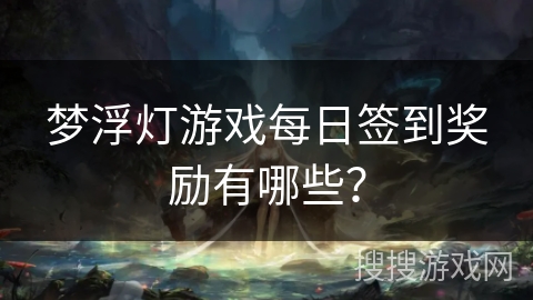 梦浮灯游戏每日签到奖励有哪些? 梦浮灯游戏每日签到奖励有哪些?