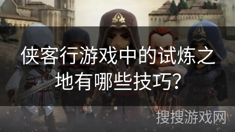 侠客行游戏中的试炼之地有哪些技巧？