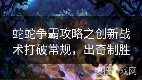 蛇蛇争霸攻略之创新战术打破常规，出奇制胜