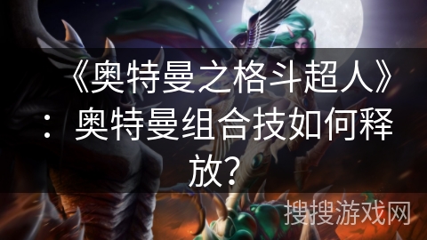 《奥特曼之格斗超人》：奥特曼组合技如何释放？