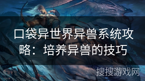 口袋异世界异兽系统攻略：培养异兽的技巧