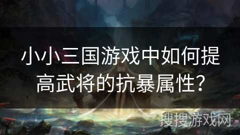 小小三国游戏中如何提高武将的抗暴属性? 小小三国游戏中如何提高武将的抗暴属性?