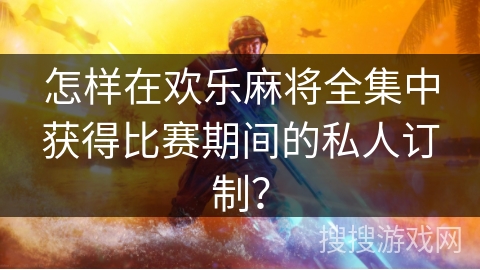 怎样在欢乐麻将全集中获得比赛期间的私人订制？