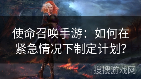 使命召唤手游：如何在紧急情况下制定计划？