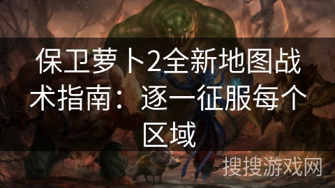 保卫萝卜2全新地图战术指南：逐一征服每个区域