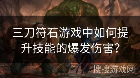 三刀符石游戏中如何提升技能的爆发伤害？