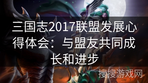 三国志2017联盟发展心得体会：与盟友共同成长和进步