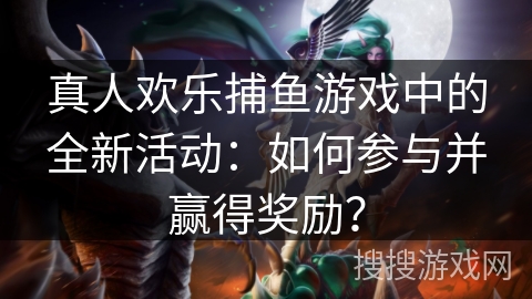 真人欢乐捕鱼游戏中的全新活动：如何参与并赢得奖励？