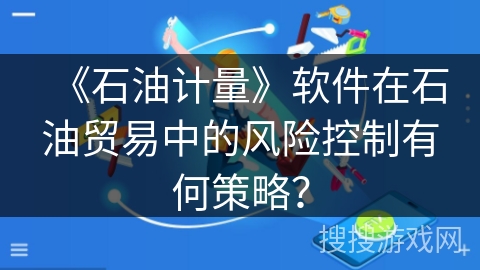 《石油计量》软件在石油贸易中的风险控制有何策略? 《石油计量》软件在石油贸易中的风险控制有何策略?