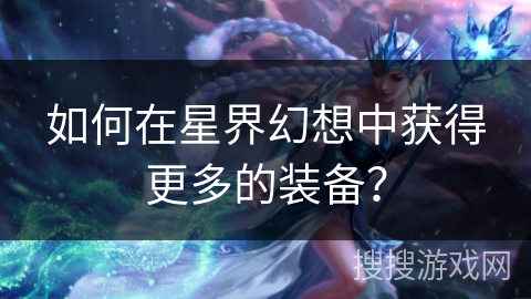 如何在星界幻想中获得更多的装备? 如何在星界幻想中获得更多的装备?