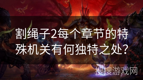 割绳子2每个章节的特殊机关有何独特之处? 割绳子2每个章节的特殊机关有何独特之处?