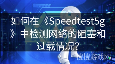 如何在《Speedtest5g》中检测网络的阻塞和过载情况？