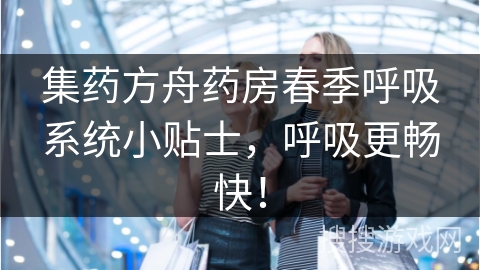 集药方舟药房春季呼吸系统小贴士，呼吸更畅快！