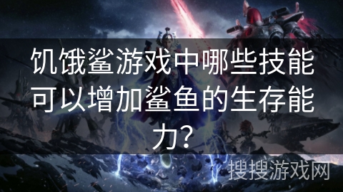 饥饿鲨游戏中哪些技能可以增加鲨鱼的生存能力？
