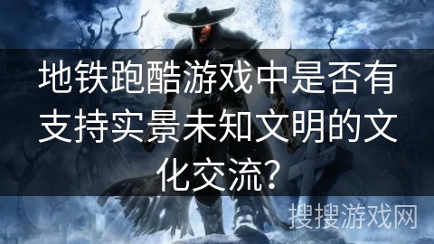 地铁跑酷游戏中是否有支持实景未知文明的文化交流？