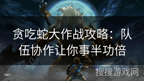贪吃蛇大作战攻略:队伍协作让你事半功倍 贪吃蛇大作战攻略:队伍协作让你事半功倍