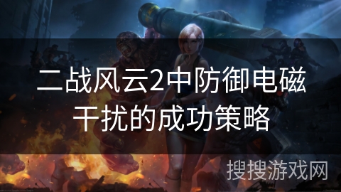 二战风云2中防御电磁干扰的成功策略